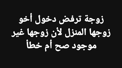 زوجة ترفض دخول أخـو زوجها المنزل لأن زوجـها غير موجود صح أم خطأ