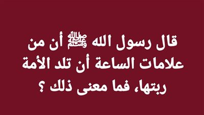 قال رسول الله ﷺ أن من علامات الساعة أن تلد الأمة ربتها، فما معنى ذلك ؟