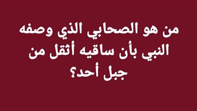 من هو الصحابي الذي وصفه النبي بأن ساقيه أثقل من جبل أحد؟