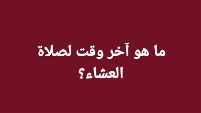 ما هو آخر وقت لصلاة العشاء؟