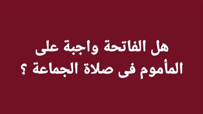هل الفاتحة واجبة على المأموم فى صلاة الجماعة ؟