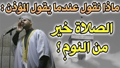 ماذا نقول عند سماع قول المؤذن الصلاة خير من النوم ؟